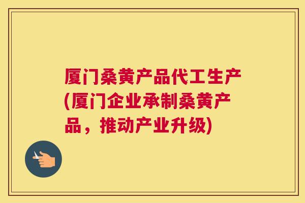 厦门桑黄产品代工生产(厦门企业承制桑黄产品,推动产业升级) 厦门桑黄产品代工生产(厦门企业承制桑黄产品,推动产业升级)