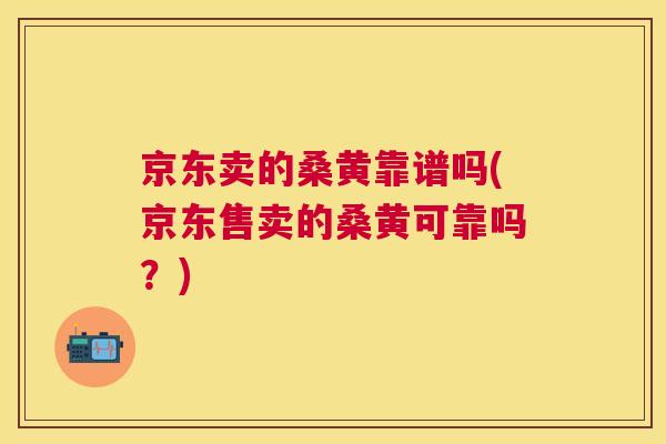京东卖的桑黄靠谱吗(京东售卖的桑黄可靠吗?) 京东卖的桑黄靠谱吗(京东售卖的桑黄可靠吗?)