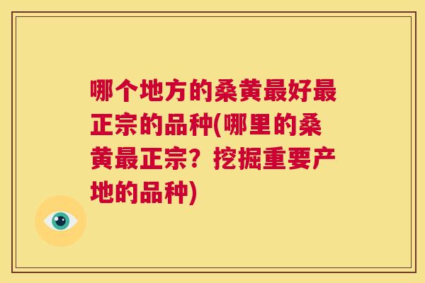 哪个地方的桑黄好正宗的品种(哪里的桑黄正宗?挖掘重要产地的品种) 哪个地方的桑黄好正宗的品种(哪里的桑黄正宗?挖掘重要产地的品种)