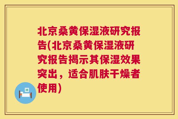 北京桑黄保湿液研究报告(北京桑黄保湿液研究报告揭示其保湿效果突出,适合干燥者使用) 北京桑黄保湿液研究报告(北京桑黄保湿液研究报告揭示其保湿效果突出,适合干燥者使用)