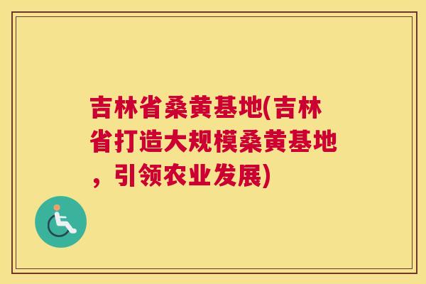 吉林省桑黄基地(吉林省打造大规模桑黄基地,引领农业发展) 吉林省桑黄基地(吉林省打造大规模桑黄基地,引领农业发展)
