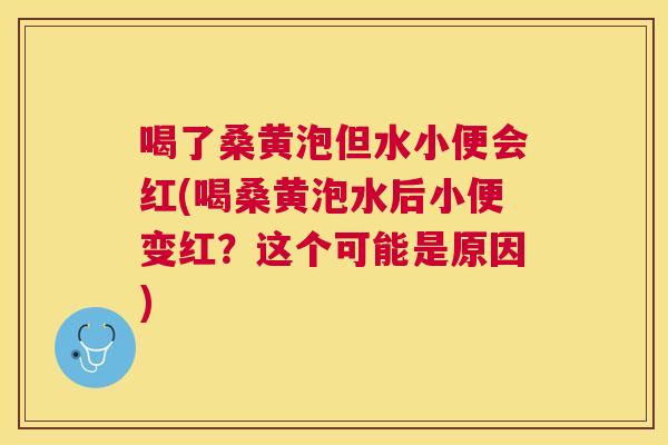 喝了桑黄泡但水小便会红(喝桑黄泡水后小便变红?这个可能是原因) 喝了桑黄泡但水小便会红(喝桑黄泡水后小便变红?这个可能是原因)