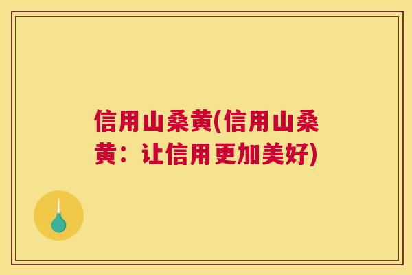 信用山桑黄(信用山桑黄:让信用更加美好) 信用山桑黄(信用山桑黄:让信用更加美好)