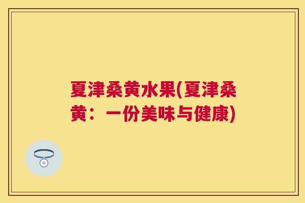夏津桑黄水果(夏津桑黄:一份美味与健康) 夏津桑黄水果(夏津桑黄:一份美味与健康)