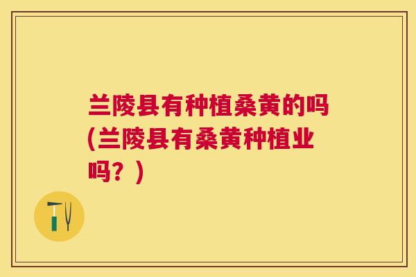兰陵县有种植桑黄的吗(兰陵县有桑黄种植业吗？)