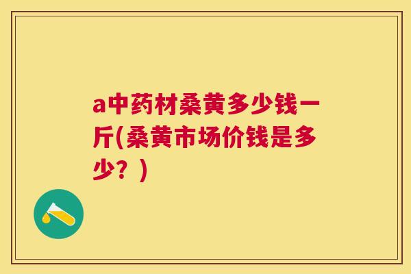 a材桑黄多少钱一斤(桑黄市场价钱是多少?) a材桑黄多少钱一斤(桑黄市场价钱是多少?)
