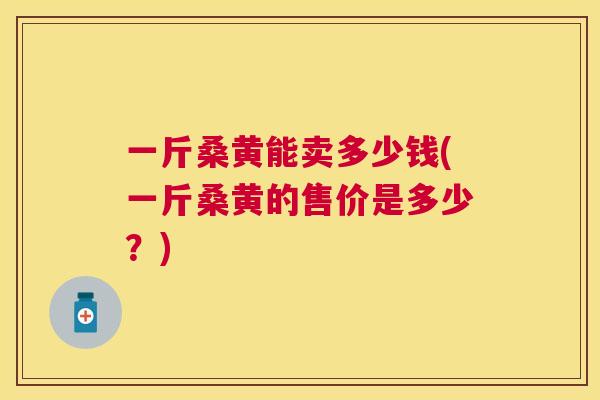 一斤桑黄能卖多少钱(一斤桑黄的售价是多少?) 一斤桑黄能卖多少钱(一斤桑黄的售价是多少?)