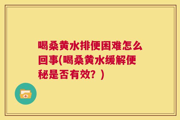 喝桑黄水排便困难怎么回事(喝桑黄水缓解是否有效?) 喝桑黄水排便困难怎么回事(喝桑黄水缓解是否有效?)