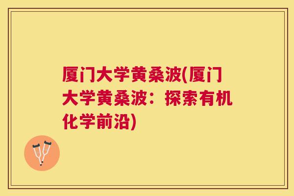 厦门大学黄桑波(厦门大学黄桑波:探索有机化学前沿) 厦门大学黄桑波(厦门大学黄桑波:探索有机化学前沿)