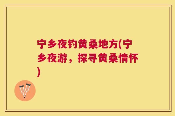 宁乡夜钓黄桑地方(宁乡夜游,探寻黄桑情怀) 宁乡夜钓黄桑地方(宁乡夜游,探寻黄桑情怀)