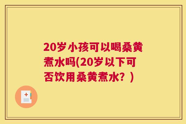 20岁小孩可以喝桑黄煮水吗(20岁以下可否饮用桑黄煮水?) 20岁小孩可以喝桑黄煮水吗(20岁以下可否饮用桑黄煮水?)