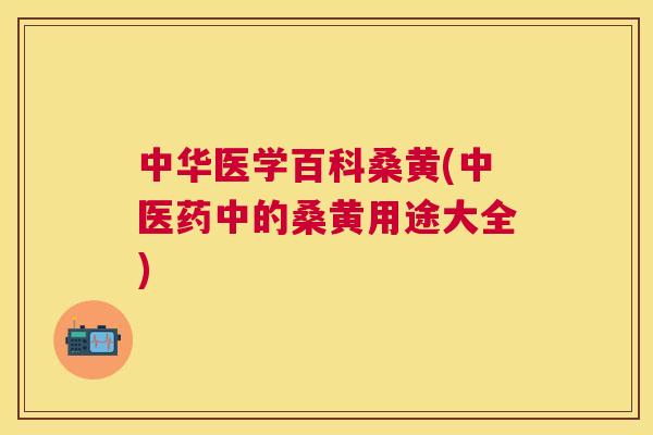 中华医学百科桑黄(中医药中的桑黄用途大全) 中华医学百科桑黄(中医药中的桑黄用途大全)