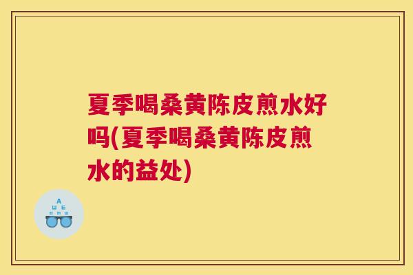夏季喝桑黄陈皮煎水好吗(夏季喝桑黄陈皮煎水的益处) 夏季喝桑黄陈皮煎水好吗(夏季喝桑黄陈皮煎水的益处)