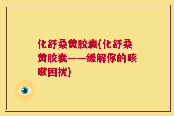 化舒桑黄胶囊(化舒桑黄胶囊——缓解你的困扰) 化舒桑黄胶囊(化舒桑黄胶囊——缓解你的困扰)