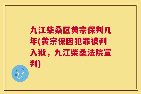 九江柴桑区黄宗保判几年(黄宗保因犯罪被判入狱,九江柴桑法院宣判) 九江柴桑区黄宗保判几年(黄宗保因犯罪被判入狱,九江柴桑法院宣判)