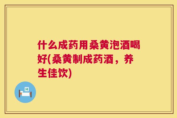 什么成药用桑黄泡酒喝好(桑黄制成药酒,养生佳饮) 什么成药用桑黄泡酒喝好(桑黄制成药酒,养生佳饮)