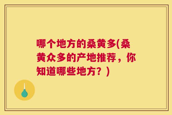 哪个地方的桑黄多(桑黄众多的产地推荐,你知道哪些地方?) 哪个地方的桑黄多(桑黄众多的产地推荐,你知道哪些地方?)