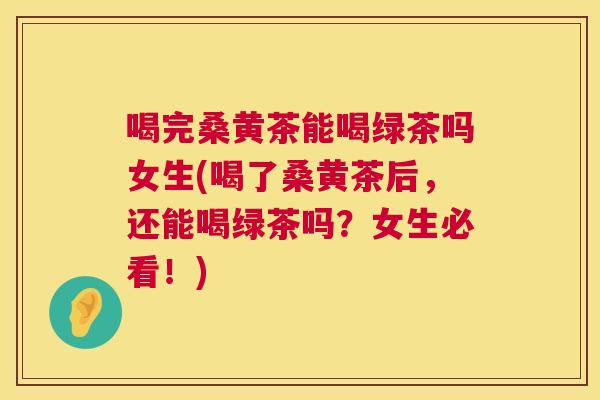 喝完桑黄茶能喝绿茶吗女生(喝了桑黄茶后,还能喝绿茶吗?女生必看!) 喝完桑黄茶能喝绿茶吗女生(喝了桑黄茶后,还能喝绿茶吗?女生必看!)