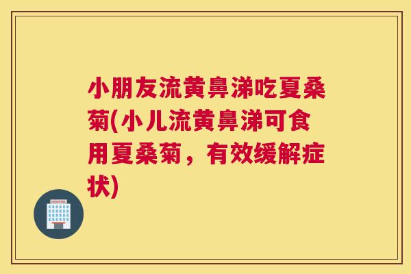 小朋友流黄鼻涕吃夏桑菊(小儿流黄鼻涕可食用夏桑菊,有效缓解症状) 小朋友流黄鼻涕吃夏桑菊(小儿流黄鼻涕可食用夏桑菊,有效缓解症状)