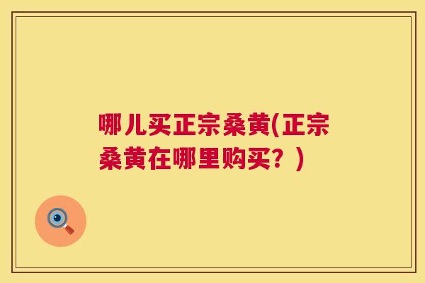 哪儿买正宗桑黄(正宗桑黄在哪里购买?) 哪儿买正宗桑黄(正宗桑黄在哪里购买?)