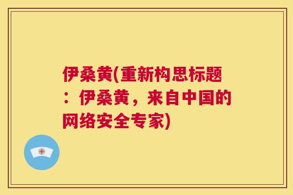 伊桑黄(重新构思标题:伊桑黄,来自中国的网络安全专家) 伊桑黄(重新构思标题:伊桑黄,来自中国的网络安全专家)