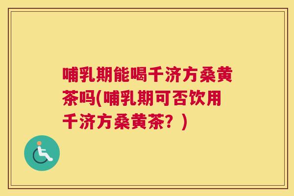哺乳期能喝千济方桑黄茶吗(哺乳期可否饮用千济方桑黄茶?) 哺乳期能喝千济方桑黄茶吗(哺乳期可否饮用千济方桑黄茶?)