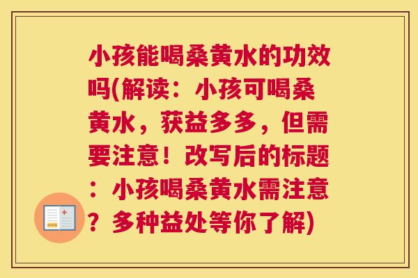 小孩能喝桑黄水的功效吗(解读:小孩可喝桑黄水,获益多多,但需要注意!改写后的标题:小孩喝桑黄水需注意?多种益处等你了解) 小孩能喝桑黄水的功效吗(解读:小孩可喝桑黄水,获益多多,但需要注意!改写后的标题:小孩喝桑黄水需注意?多种益处等你了解)