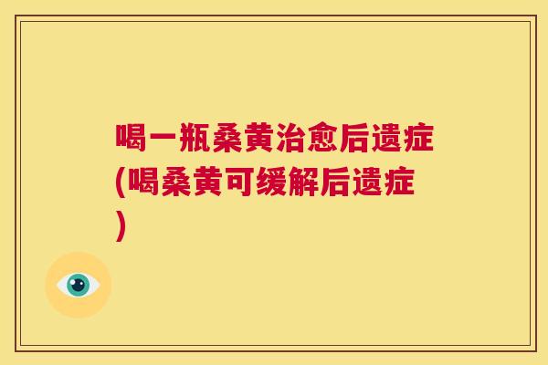 喝一瓶桑黄愈后遗症(喝桑黄可缓解后遗症) 喝一瓶桑黄愈后遗症(喝桑黄可缓解后遗症)