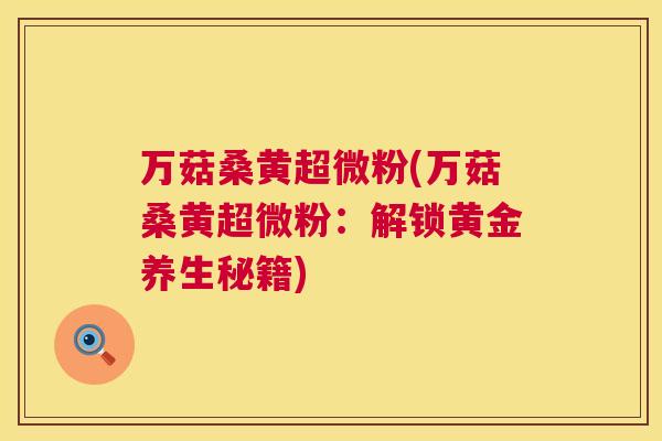 万菇桑黄超微粉(万菇桑黄超微粉:解锁黄金养生秘籍) 万菇桑黄超微粉(万菇桑黄超微粉:解锁黄金养生秘籍)
