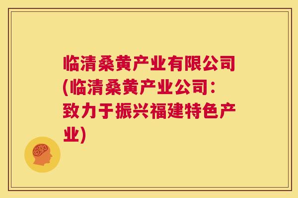 临清桑黄产业有限公司(临清桑黄产业公司:致力于振兴福建特色产业) 临清桑黄产业有限公司(临清桑黄产业公司:致力于振兴福建特色产业)