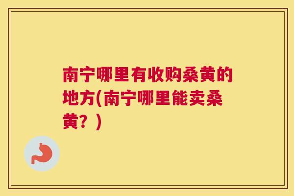 南宁哪里有收购桑黄的地方(南宁哪里能卖桑黄?) 南宁哪里有收购桑黄的地方(南宁哪里能卖桑黄?)