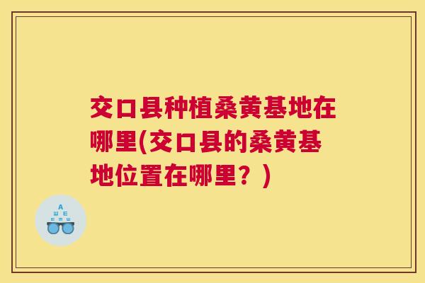 交口县种植桑黄基地在哪里(交口县的桑黄基地位置在哪里?) 交口县种植桑黄基地在哪里(交口县的桑黄基地位置在哪里?)