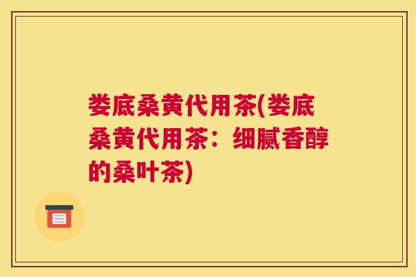 娄底桑黄代用茶(娄底桑黄代用茶:细腻香醇的桑叶茶) 娄底桑黄代用茶(娄底桑黄代用茶:细腻香醇的桑叶茶)