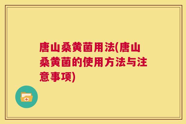 唐山桑黄菌用法(唐山桑黄菌的使用方法与注意事项) 唐山桑黄菌用法(唐山桑黄菌的使用方法与注意事项)