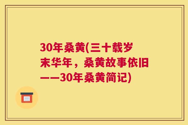 30年桑黄(三十载岁末华年,桑黄故事依旧——30年桑黄简记) 30年桑黄(三十载岁末华年,桑黄故事依旧——30年桑黄简记)