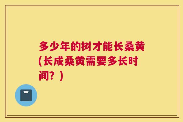 多少年的树才能长桑黄(长成桑黄需要多长时间?) 多少年的树才能长桑黄(长成桑黄需要多长时间?)