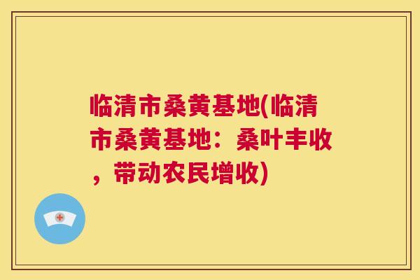 临清市桑黄基地(临清市桑黄基地:桑叶丰收,带动农民增收) 临清市桑黄基地(临清市桑黄基地:桑叶丰收,带动农民增收)