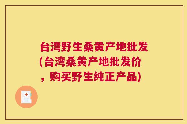 台湾野生桑黄产地批发(台湾桑黄产地批发价,购买野生纯正产品) 台湾野生桑黄产地批发(台湾桑黄产地批发价,购买野生纯正产品)