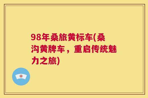 98年桑旅黄标车(桑沟黄牌车,重启传统魅力之旅) 98年桑旅黄标车(桑沟黄牌车,重启传统魅力之旅)