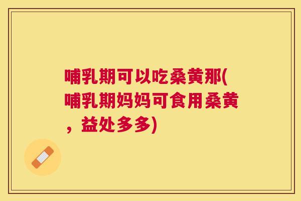 哺乳期可以吃桑黄那(哺乳期妈妈可食用桑黄,益处多多) 哺乳期可以吃桑黄那(哺乳期妈妈可食用桑黄,益处多多)