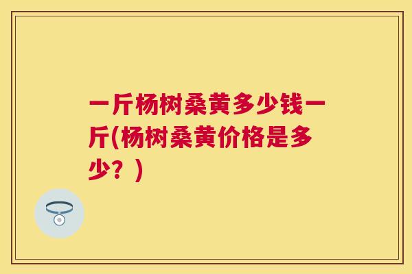 一斤杨树桑黄多少钱一斤(杨树桑黄价格是多少?) 一斤杨树桑黄多少钱一斤(杨树桑黄价格是多少?)