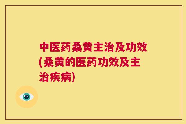 中医药桑黄主及功效(桑黄的医药功效及主) 中医药桑黄主及功效(桑黄的医药功效及主)