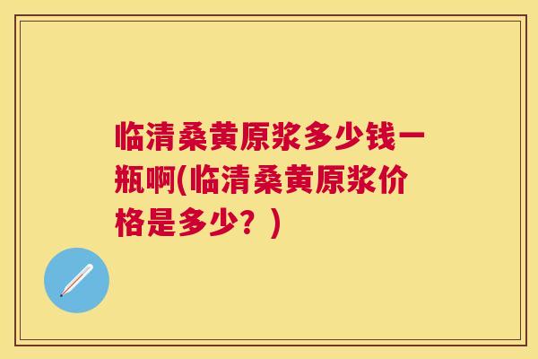临清桑黄原浆多少钱一瓶啊(临清桑黄原浆价格是多少?) 临清桑黄原浆多少钱一瓶啊(临清桑黄原浆价格是多少?)