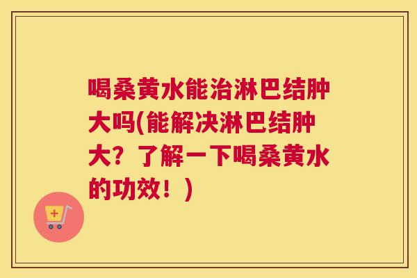 喝桑黄水能淋巴结肿大吗(能解决淋巴结肿大?了解一下喝桑黄水的功效!) 喝桑黄水能淋巴结肿大吗(能解决淋巴结肿大?了解一下喝桑黄水的功效!)
