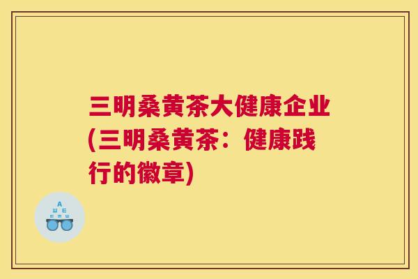 三明桑黄茶大健康企业(三明桑黄茶:健康践行的徽章) 三明桑黄茶大健康企业(三明桑黄茶:健康践行的徽章)