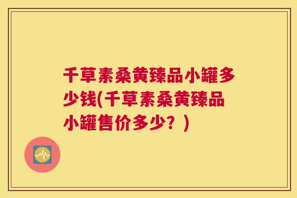 千草素桑黄臻品小罐多少钱(千草素桑黄臻品小罐售价多少?) 千草素桑黄臻品小罐多少钱(千草素桑黄臻品小罐售价多少?)