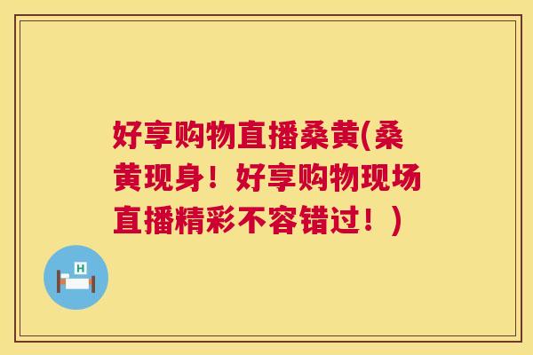 好享购物直播桑黄(桑黄现身!好享购物现场直播精彩不容错过!) 好享购物直播桑黄(桑黄现身!好享购物现场直播精彩不容错过!)