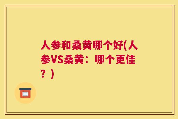人参和桑黄哪个好(人参VS桑黄:哪个更佳?) 人参和桑黄哪个好(人参VS桑黄:哪个更佳?)