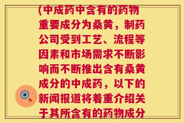 含有桑黄成分的中成药(中成药中含有的重要成分为桑黄,制药公司受到工艺、流程等因素和市场需求不断影响而不断推出含有桑黄成分的中成药,以下的新闻报道将着重介绍关于其所含有的成分的新进展。) 含有桑黄成分的中成药(中成药中含有的重要成分为桑黄,制药公司受到工艺、流程等因素和市场需求不断影响而不断推出含有桑黄成分的中成药,以下的新闻报道将着重介绍关于其所含有的成分的新进展。)