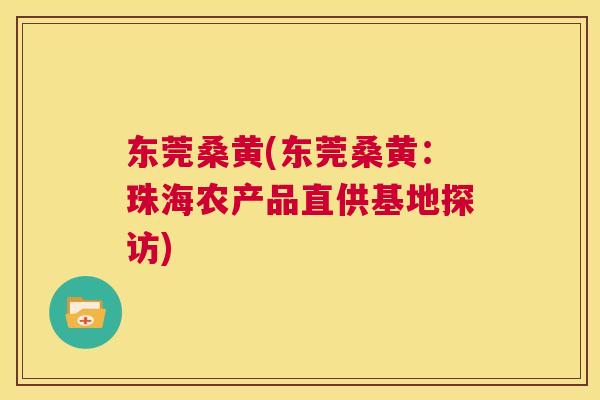 东莞桑黄(东莞桑黄:珠海农产品直供基地探访) 东莞桑黄(东莞桑黄:珠海农产品直供基地探访)